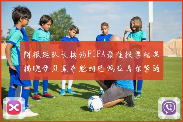 阿根廷队长梅西FIFA最佳投票结果揭晓登贝莱夺魁姆巴佩亚马尔紧随其后