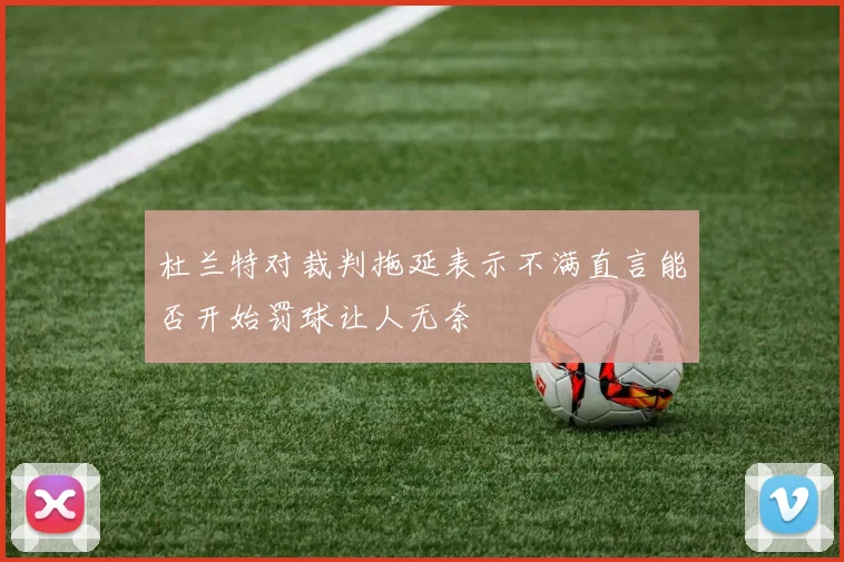 杜兰特对裁判拖延表示不满直言能否开始罚球让人无奈