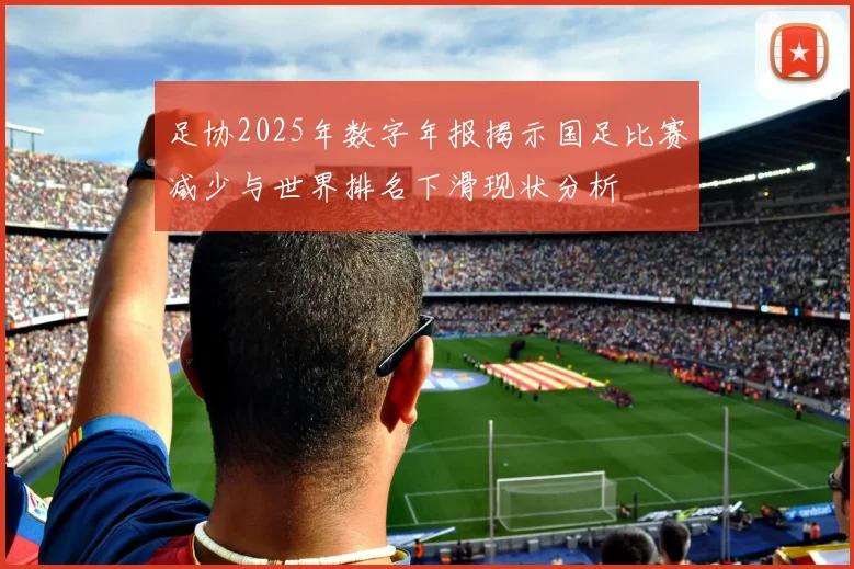 足协2025年数字年报揭示国足比赛减少与世界排名下滑现状分析