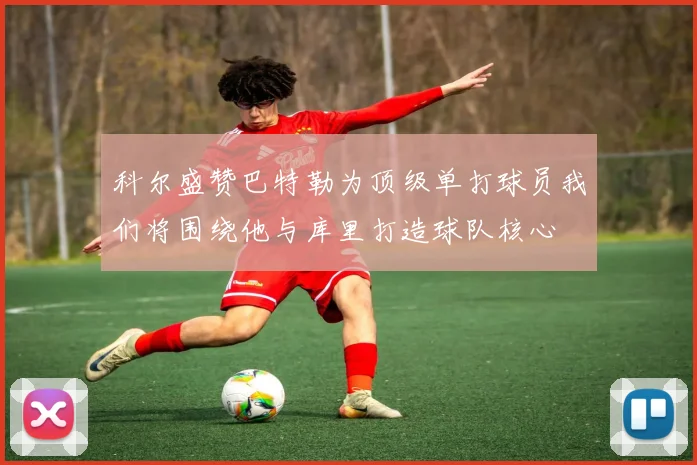 科尔盛赞巴特勒为顶级单打球员我们将围绕他与库里打造球队核心
