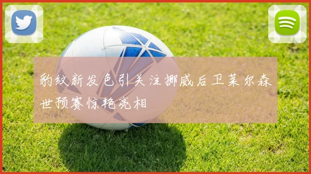 豹纹新发色引关注挪威后卫莱尔森世预赛惊艳亮相
