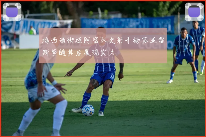 梅西领衔迈阿密队史射手榜苏亚雷斯紧随其后展现实力