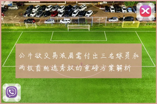 公牛欲交易浓眉需付出三名球员和两枚首轮选秀权的重磅方案解析