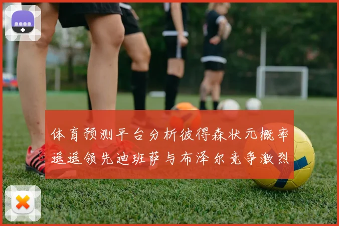 体育预测平台分析彼得森状元概率遥遥领先迪班萨与布泽尔竞争激烈