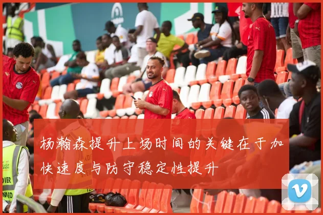 杨瀚森提升上场时间的关键在于加快速度与防守稳定性提升