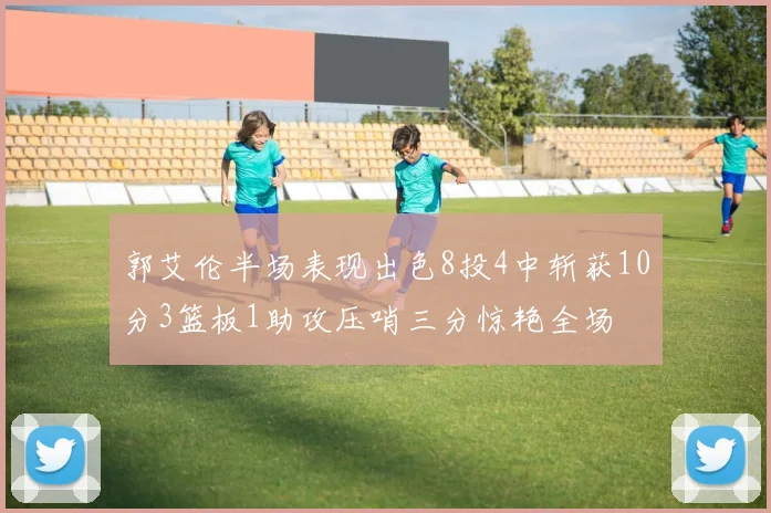郭艾伦半场表现出色8投4中斩获10分3篮板1助攻压哨三分惊艳全场