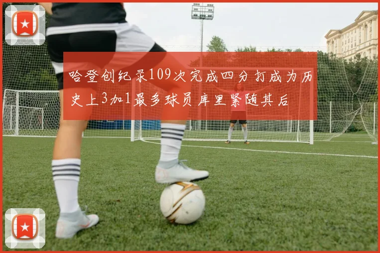 哈登创纪录109次完成四分打成为历史上3加1最多球员库里紧随其后