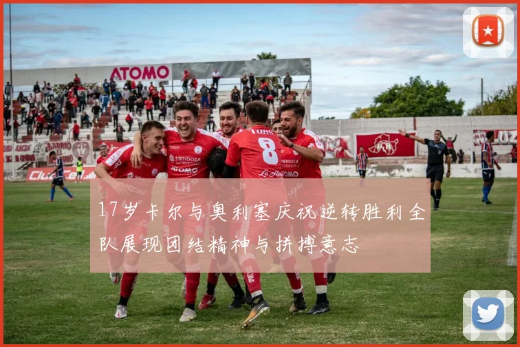 17岁卡尔与奥利塞庆祝逆转胜利全队展现团结精神与拼搏意志