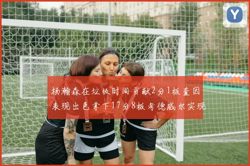 杨瀚森在垃圾时间贡献2分1板奎因表现出色拿下17分8板考德威尔实现双双14板转正