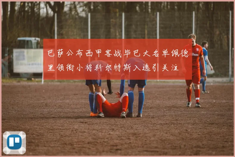 巴萨公布西甲客战毕巴大名单佩德里领衔小将科尔特斯入选引关注