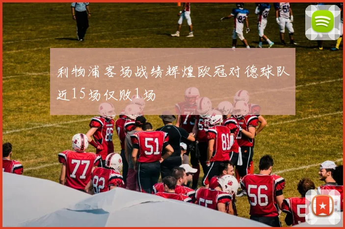 利物浦客场战绩辉煌欧冠对德球队近15场仅败1场