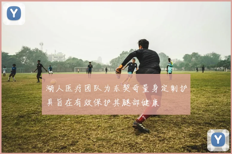 湖人医疗团队为东契奇量身定制护具旨在有效保护其腿部健康