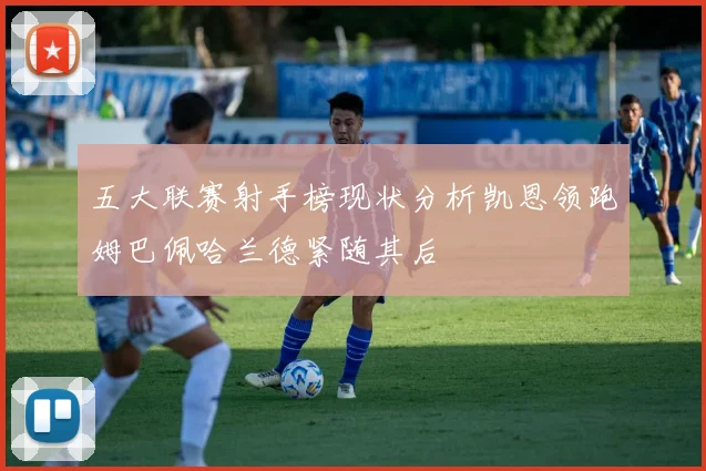 五大联赛射手榜现状分析凯恩领跑姆巴佩哈兰德紧随其后