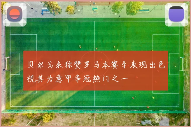 贝尔戈米称赞罗马本赛季表现出色视其为意甲争冠热门之一