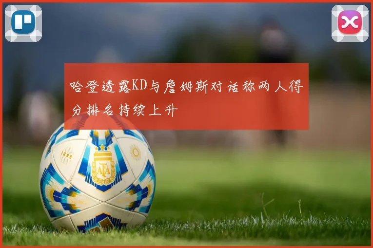 哈登透露KD与詹姆斯对话称两人得分排名持续上升