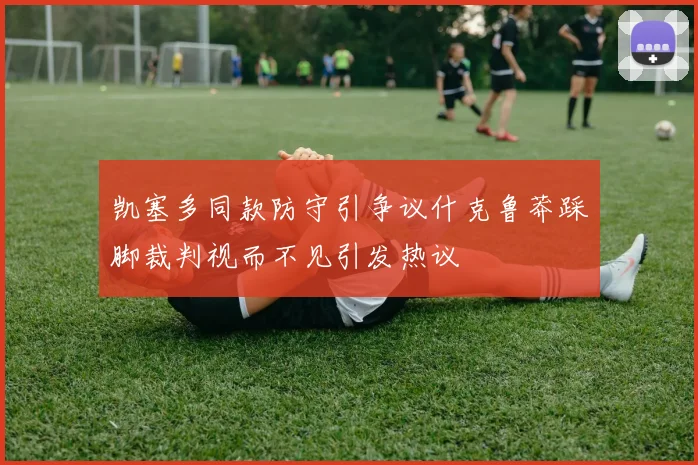 凯塞多同款防守引争议什克鲁莽踩脚裁判视而不见引发热议