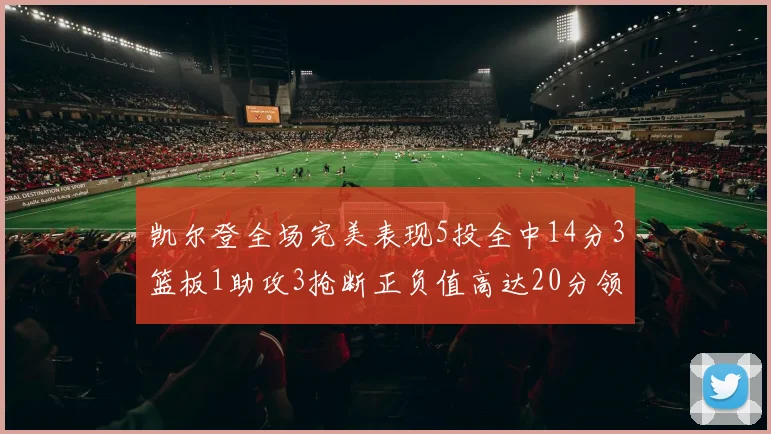 凯尔登全场完美表现5投全中14分3篮板1助攻3抢断正负值高达20分领衔全场