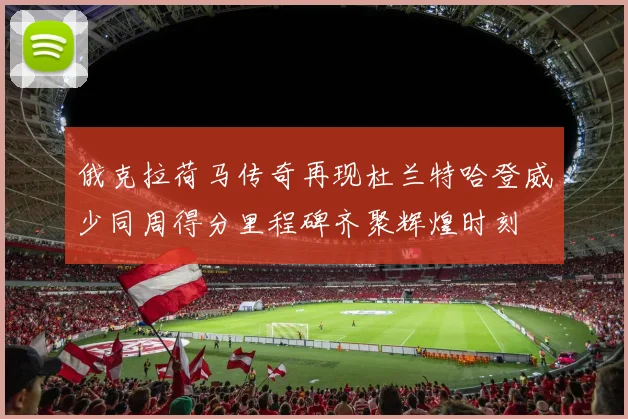 俄克拉荷马传奇再现杜兰特哈登威少同周得分里程碑齐聚辉煌时刻