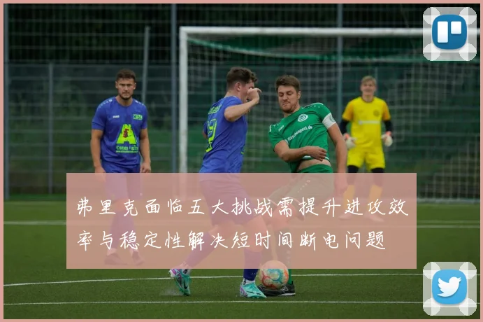 弗里克面临五大挑战需提升进攻效率与稳定性解决短时间断电问题