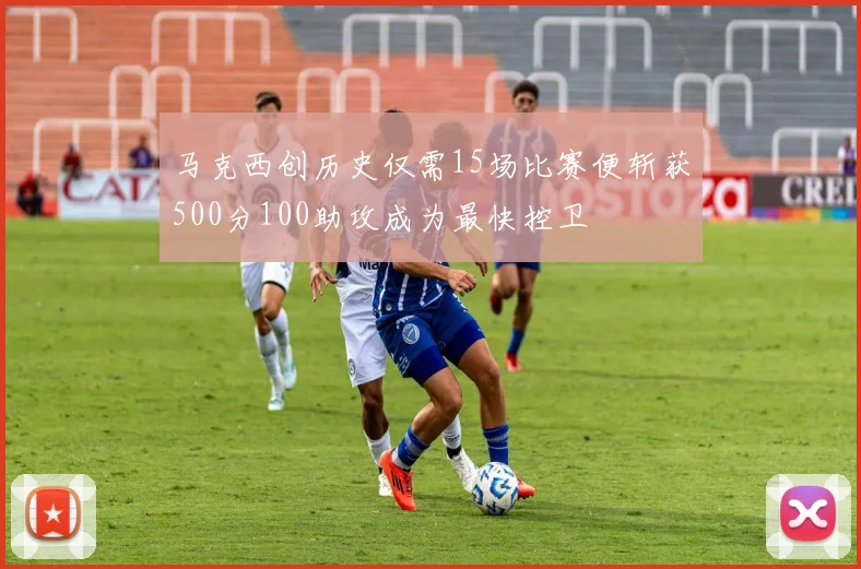 马克西创历史仅需15场比赛便斩获500分100助攻成为最快控卫