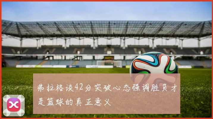 弗拉格谈42分突破心态强调胜负才是篮球的真正意义