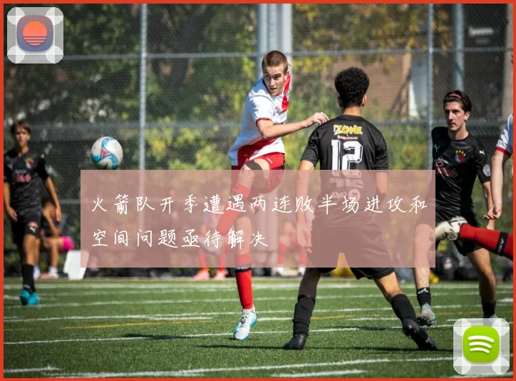 火箭队开季遭遇两连败半场进攻和空间问题亟待解决