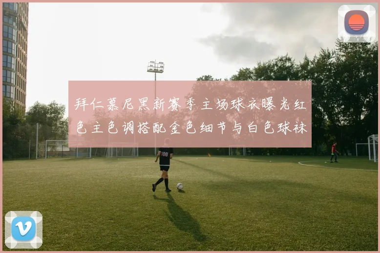 拜仁慕尼黑新赛季主场球衣曝光红色主色调搭配金色细节与白色球袜设计