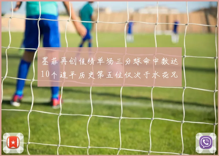 墨菲再创佳绩单场三分球命中数达10个追平历史第五位仅次于水花兄弟和利登