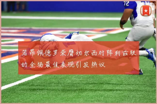 若昂佩德罗荣膺切尔西对阵利兹联的全场最佳表现引发热议