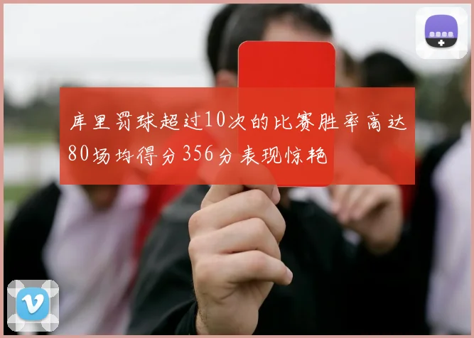 库里罚球超过10次的比赛胜率高达80场均得分356分表现惊艳