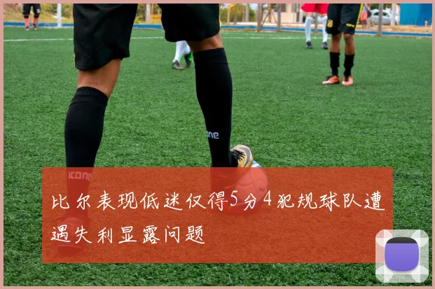 比尔表现低迷仅得5分4犯规球队遭遇失利显露问题