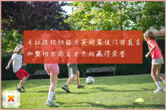 卡拉格称切赫为英超最佳门将直言加盟切尔西后才开始赢得荣誉