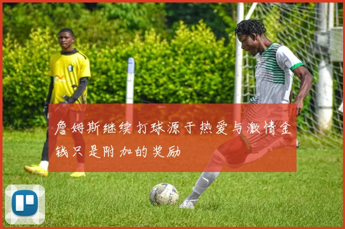 詹姆斯继续打球源于热爱与激情金钱只是附加的奖励