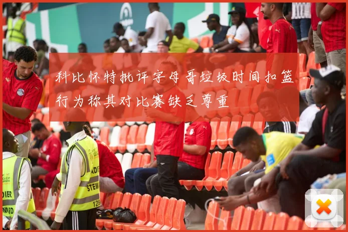 科比怀特批评字母哥垃圾时间扣篮行为称其对比赛缺乏尊重