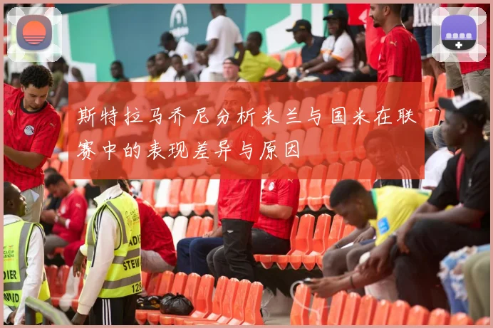 斯特拉马乔尼分析米兰与国米在联赛中的表现差异与原因