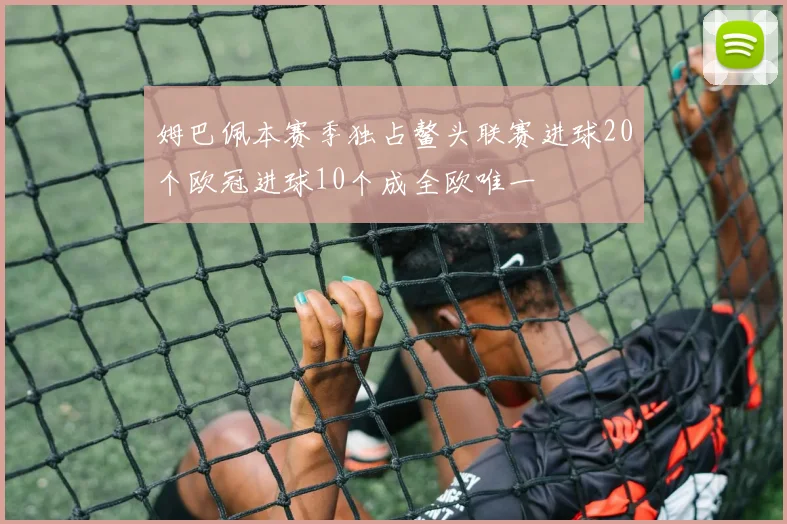 姆巴佩本赛季独占鳌头联赛进球20个欧冠进球10个成全欧唯一