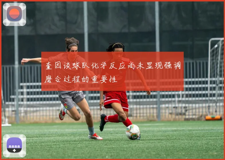 奎因谈球队化学反应尚未显现强调磨合过程的重要性