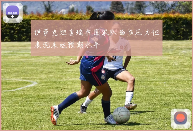 伊萨克坦言瑞典国家队面临压力但表现未达预期水平
