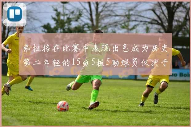 弗拉格在比赛中表现出色成为历史第二年轻的15分5板5助球员仅次于詹姆斯
