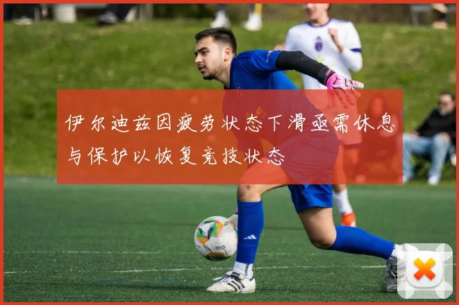 伊尔迪兹因疲劳状态下滑亟需休息与保护以恢复竞技状态