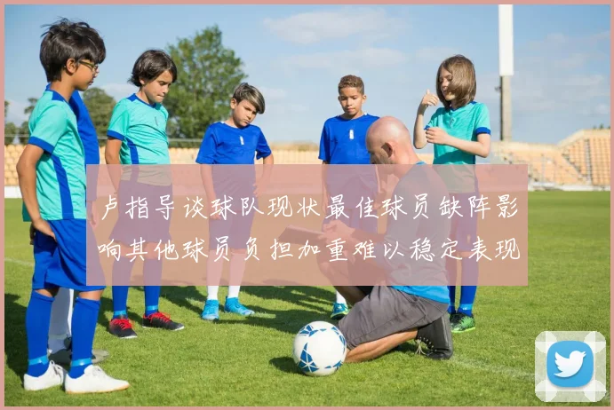 卢指导谈球队现状最佳球员缺阵影响其他球员负担加重难以稳定表现