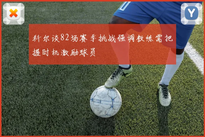 科尔谈82场赛季挑战强调教练需把握时机激励球员