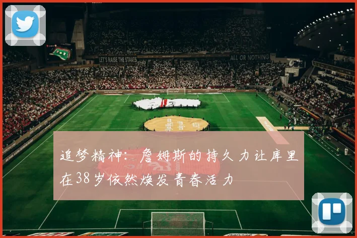 追梦精神：詹姆斯的持久力让库里在38岁依然焕发青春活力