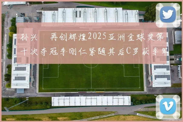 孙兴慜再创辉煌2025亚洲金球奖第十次夺冠李刚仁紧随其后C罗获季军