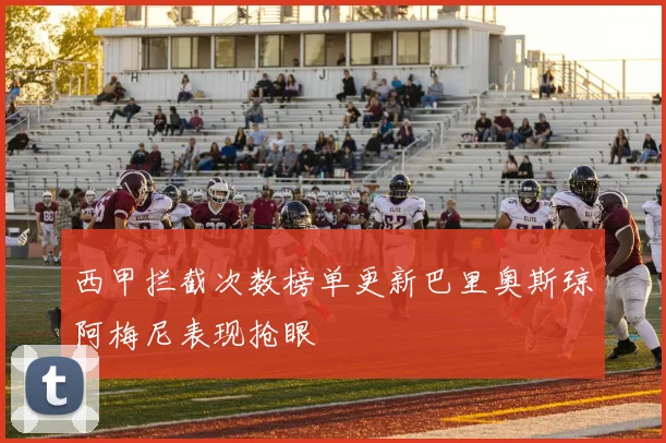 西甲拦截次数榜单更新巴里奥斯琼阿梅尼表现抢眼
