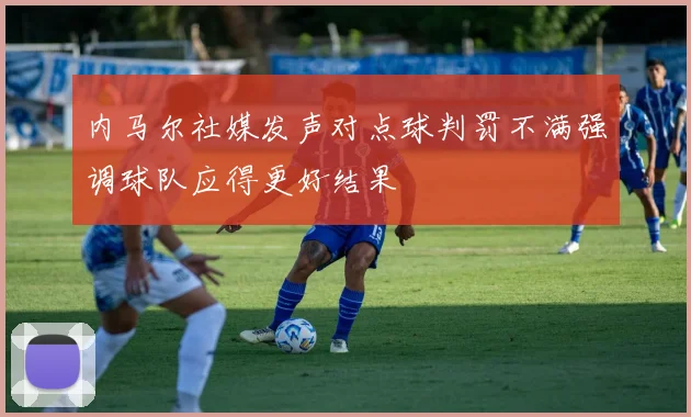 内马尔社媒发声对点球判罚不满强调球队应得更好结果