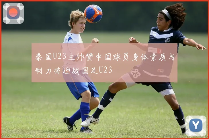泰国U23主帅赞中国球员身体素质与耐力将迎战国足U23