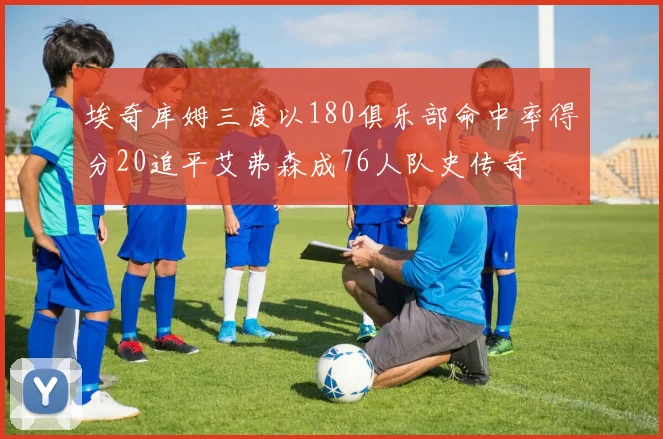 埃奇库姆三度以180俱乐部命中率得分20追平艾弗森成76人队史传奇