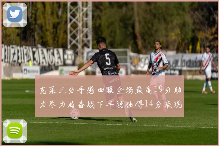 克莱三分手感回暖全场最高19分助力尽力局奋战下半场独得14分表现抢眼