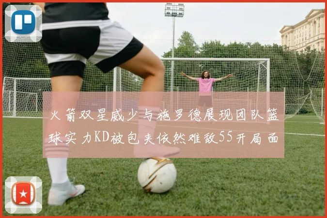 火箭双星威少与施罗德展现团队篮球实力KD被包夹依然难敌55开局面
